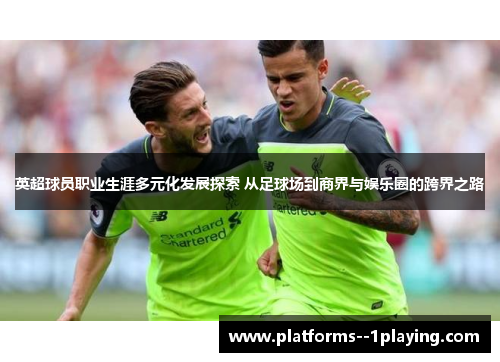 英超球员职业生涯多元化发展探索 从足球场到商界与娱乐圈的跨界之路