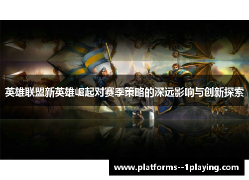英雄联盟新英雄崛起对赛季策略的深远影响与创新探索