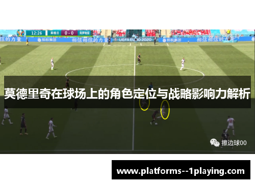 莫德里奇在球场上的角色定位与战略影响力解析 莫德里奇在球场上的角色定位与战略影响力解析