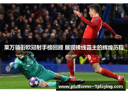 莱万领衔欧冠射手榜回顾 展现锋线霸主的辉煌历程