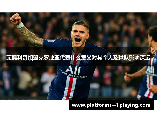 菲奥利奇加盟克罗地亚代表什么意义对其个人及球队影响深远