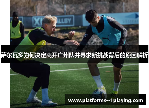 萨尔瓦多为何决定离开广州队并寻求新挑战背后的原因解析