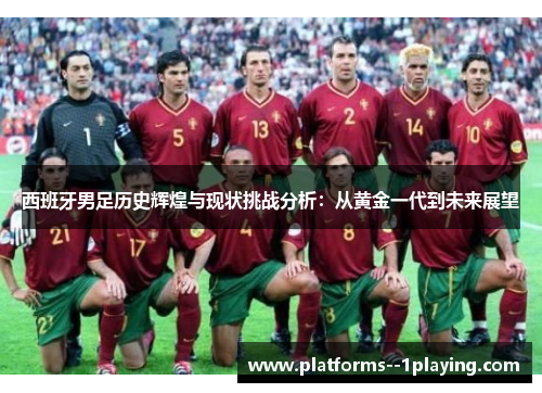 西班牙男足历史辉煌与现状挑战分析：从黄金一代到未来展望