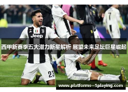 西甲新赛季五大潜力新星解析 展望未来足坛巨星崛起 西甲新赛季五大潜力新星解析 展望未来足坛巨星崛起