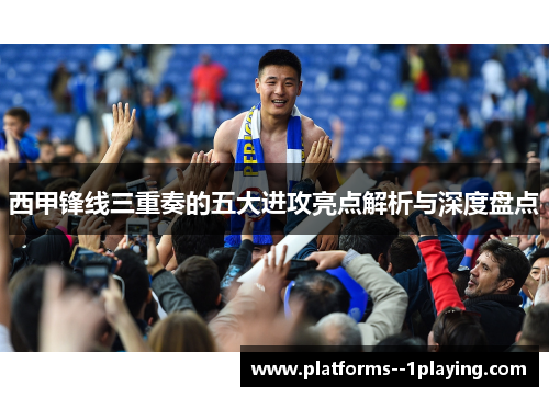 西甲锋线三重奏的五大进攻亮点解析与深度盘点