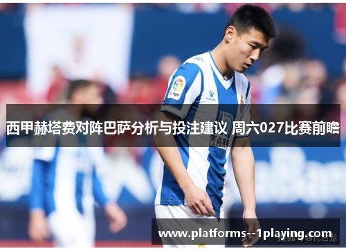 西甲赫塔费对阵巴萨分析与投注建议 周六027比赛前瞻 西甲赫塔费对阵巴萨分析与投注建议 周六027比赛前瞻