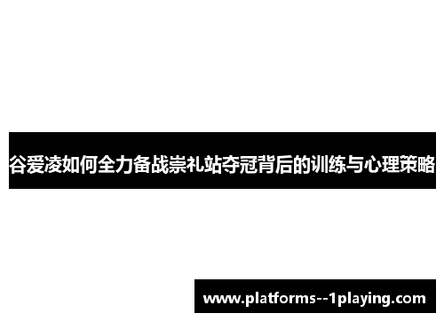 谷爱凌如何全力备战崇礼站夺冠背后的训练与心理策略