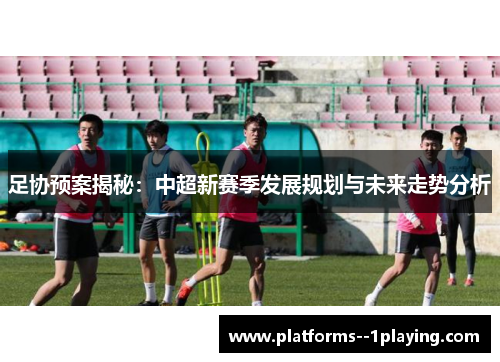 足协预案揭秘：中超新赛季发展规划与未来走势分析