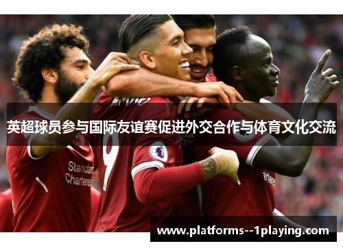 英超球员参与国际友谊赛促进外交合作与体育文化交流