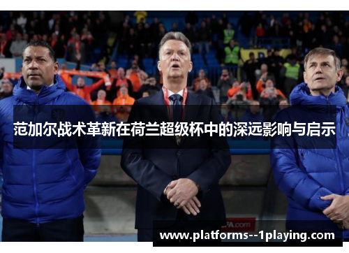 范加尔战术革新在荷兰超级杯中的深远影响与启示