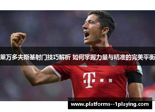 莱万多夫斯基射门技巧解析 如何掌握力量与精准的完美平衡