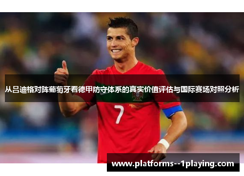 从吕迪格对阵葡萄牙看德甲防守体系的真实价值评估与国际赛场对照分析