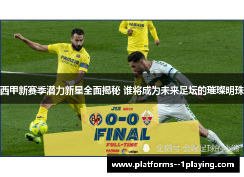 西甲新赛季潜力新星全面揭秘 谁将成为未来足坛的璀璨明珠