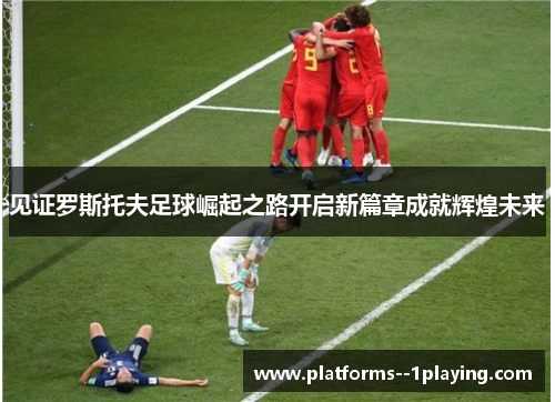 见证罗斯托夫足球崛起之路开启新篇章成就辉煌未来