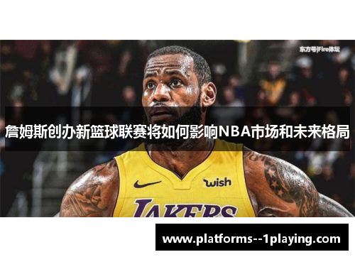 詹姆斯创办新篮球联赛将如何影响NBA市场和未来格局