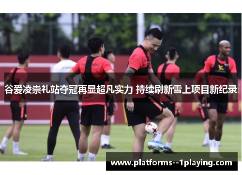 谷爱凌崇礼站夺冠再显超凡实力 持续刷新雪上项目新纪录