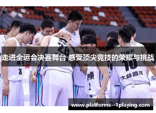 走进全运会决赛舞台 感受顶尖竞技的荣耀与挑战