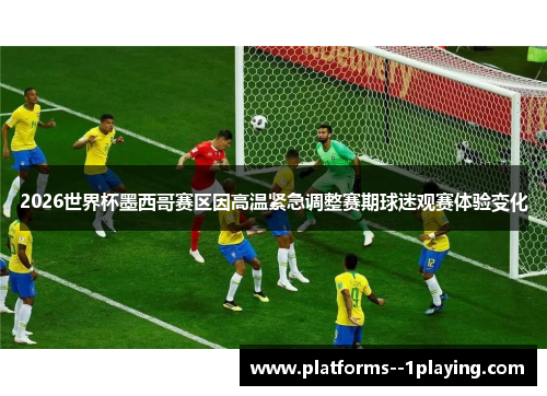 2026世界杯墨西哥赛区因高温紧急调整赛期球迷观赛体验变化