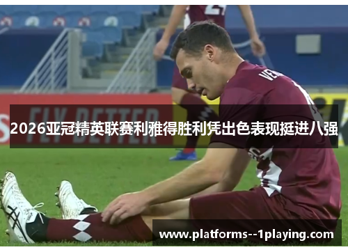 2026亚冠精英联赛利雅得胜利凭出色表现挺进八强