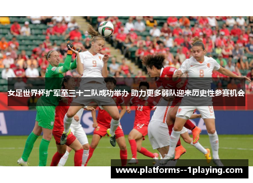 女足世界杯扩军至三十二队成功举办 助力更多弱队迎来历史性参赛机会