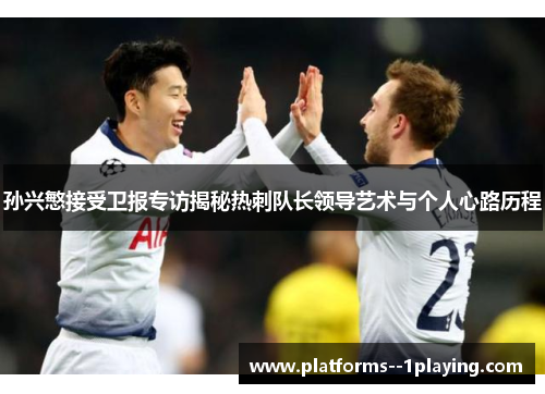 孙兴慜接受卫报专访揭秘热刺队长领导艺术与个人心路历程