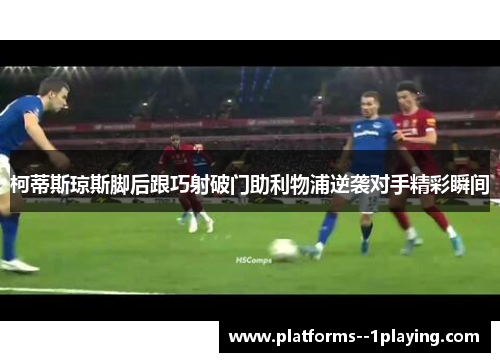 柯蒂斯琼斯脚后跟巧射破门助利物浦逆袭对手精彩瞬间