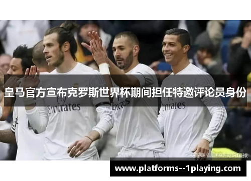 皇马官方宣布克罗斯世界杯期间担任特邀评论员身份