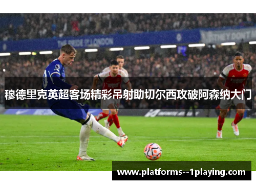 穆德里克英超客场精彩吊射助切尔西攻破阿森纳大门