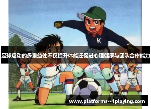 足球运动的多重益处不仅提升体能还促进心理健康与团队合作能力 足球运动的多重益处不仅提升体能还促进心理健康与团队合作能力
