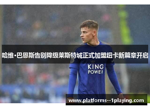 哈维·巴恩斯告别降级莱斯特城正式加盟纽卡新篇章开启