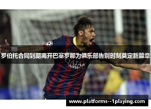 罗伯托合同到期离开巴塞罗那为俱乐部告别时刻奠定新篇章 罗伯托合同到期离开巴塞罗那为俱乐部告别时刻奠定新篇章