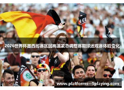 2026世界杯墨西哥赛区因高温紧急调整赛期球迷观赛体验变化 2026世界杯墨西哥赛区因高温紧急调整赛期球迷观赛体验变化