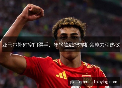 亚马尔补射空门得手,年轻锋线把握机会能力引热议 亚马尔补射空门得手,年轻锋线把握机会能力引热议