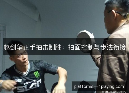 赵剑华正手抽击制胜：拍面控制与步法衔接